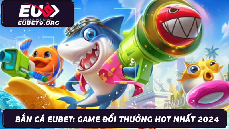 Bắn Cá Eubet Game Đổi Thưởng Hot Nhất 2024