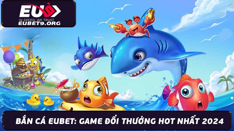 Bắn Cá Eubet Game Đổi Thưởng Hot Nhất 2024