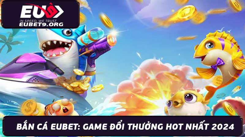 Bắn Cá Eubet Game Đổi Thưởng Hot Nhất 2024